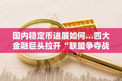 国内稳定币进展如何…四大金融巨头拉开“联盟争夺战”序幕