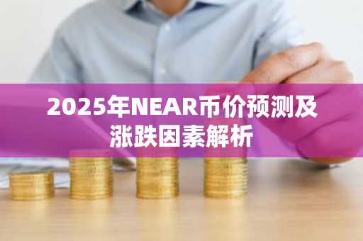 2025年NEAR币价预测及涨跌因素解析
