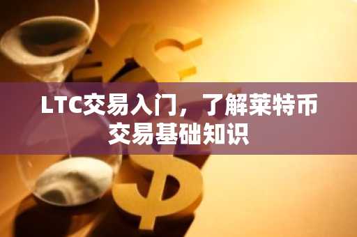 LTC交易入门，了解莱特币交易基础知识