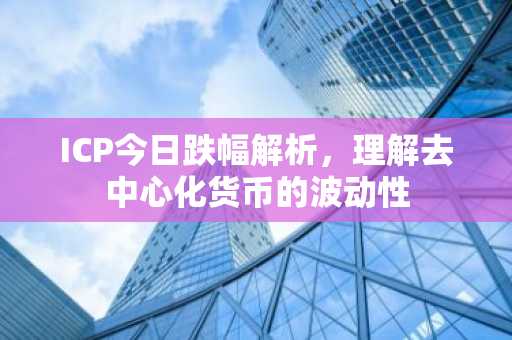 ICP今日跌幅解析，理解去中心化货币的波动性