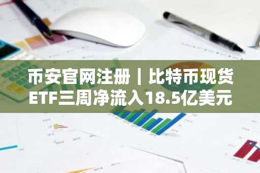 币安官网注册｜比特币现货ETF三周净流入18.5亿美元，机构需求持续强化