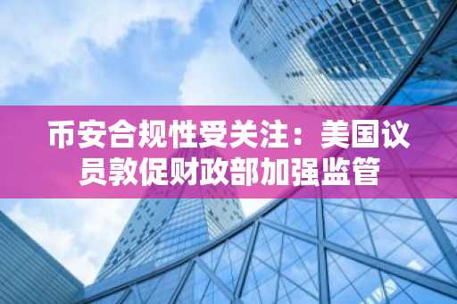 币安合规性受关注：美国议员敦促财政部加强监管