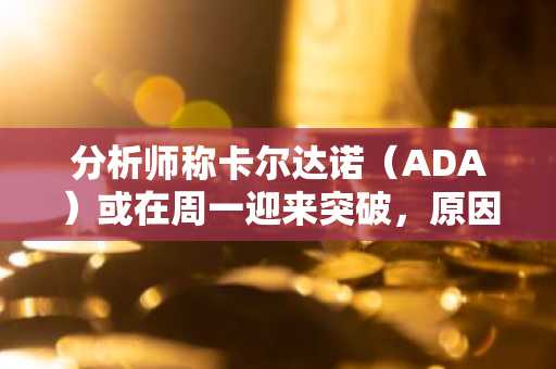 分析师称卡尔达诺（ADA）或在周一迎来突破，原因如下