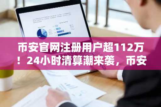 币安官网注册用户超112万！24小时清算潮来袭，币安成最大清算平台
