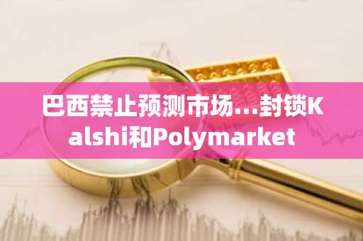 巴西禁止预测市场…封锁Kalshi和Polymarket