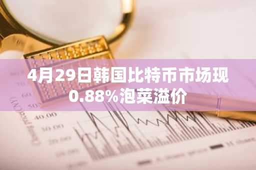 4月29日韩国比特币市场现0.88%泡菜溢价