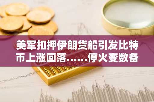 美军扣押伊朗货船引发比特币上涨回落……停火变数备受关注