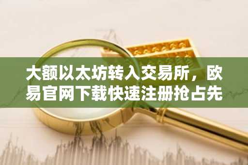 大额以太坊转入交易所,欧易官网下载快速注册抢占先机