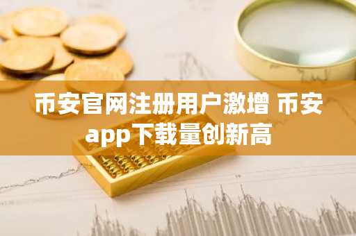 币安官网注册用户激增 币安app下载量创新高