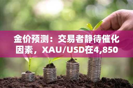 金价预测：交易者静待催化因素，XAU/USD在4,850美元关键区间下方陷入停滞