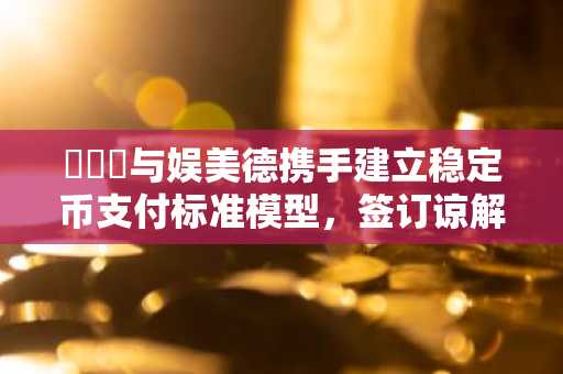비댁스与娱美德携手建立稳定币支付标准模型,签订谅解备忘录