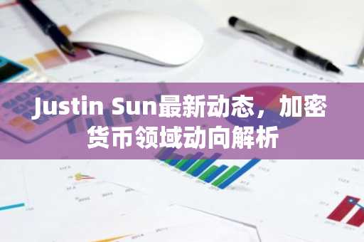 Justin Sun最新动态,加密货币领域动向解析