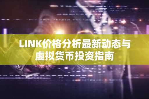 LINK价格分析最新动态与虚拟货币投资指南