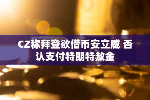 CZ称拜登欲借币安立威 否认支付特朗特赦金