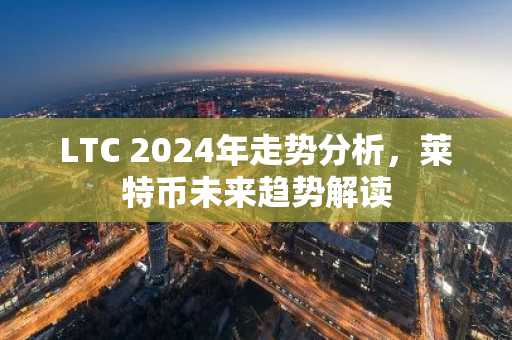 LTC 2024年走势分析，莱特币未来趋势解读