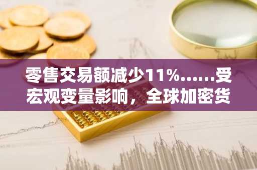 零售交易额减少11%……受宏观变量影响，全球加密货币应用步伐放缓