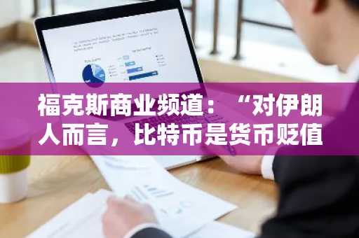 福克斯商业频道：“对伊朗人而言，比特币是货币贬值中的生命线”
