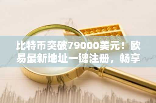 比特币突破79000美元！欧易最新地址一键注册，畅享全球交易服务