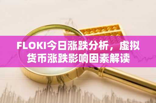 FLOKI今日涨跌分析，虚拟货币涨跌影响因素解读
