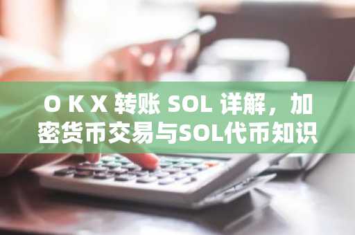 O K X 转账 SOL 详解，加密货币交易与SOL代币知识