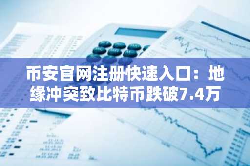 币安官网注册快速入口：地缘冲突致比特币跌破7.4万美元